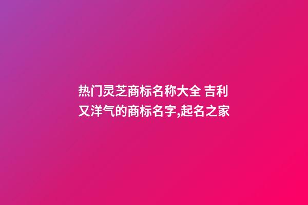 热门灵芝商标名称大全 吉利又洋气的商标名字,起名之家-第1张-商标起名-玄机派